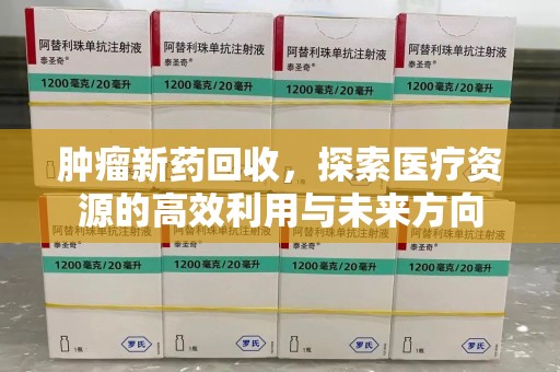 洛阳肿瘤新药回收，探索医疗资源的高效利用与未来方向