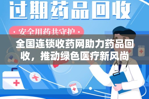 洛阳全国连锁收药网助力药品回收，推动绿色医疗新风尚