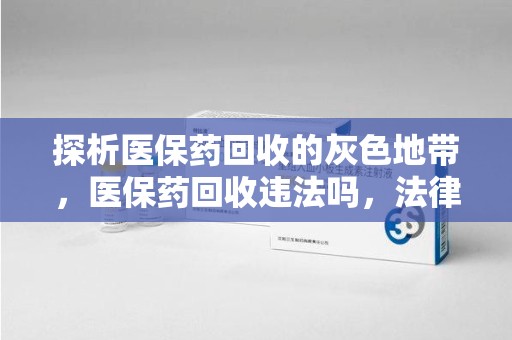 洛阳探析医保药回收的灰色地带，医保药回收违法吗，法律与道德的双重拷问