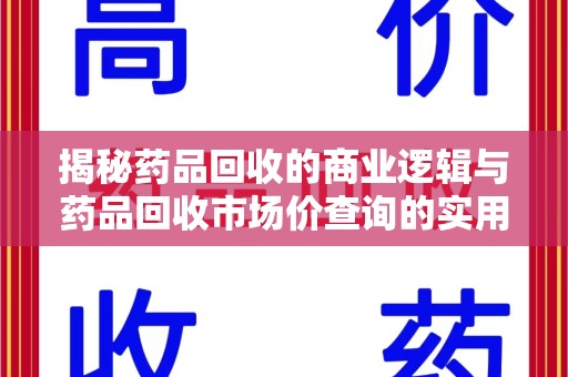 洛阳揭秘药品回收的商业逻辑与药品回收市场价查询的实用指南
